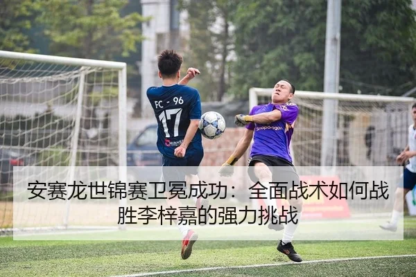 安赛龙世锦赛卫冕成功：全面战术如何战胜李梓嘉的强力挑战