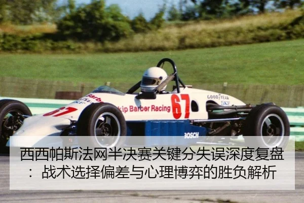 西西帕斯法网半决赛关键分失误深度复盘：战术选择偏差与心理博弈的胜负解析