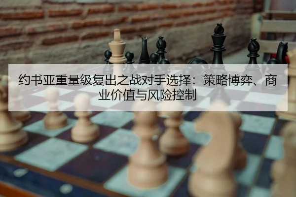 约书亚重量级复出之战对手选择：策略博弈、商业价值与风险控制